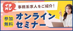 イチオシ事務系求人をご紹介！ オンラインセミナー 参加無料 途中参加もOK